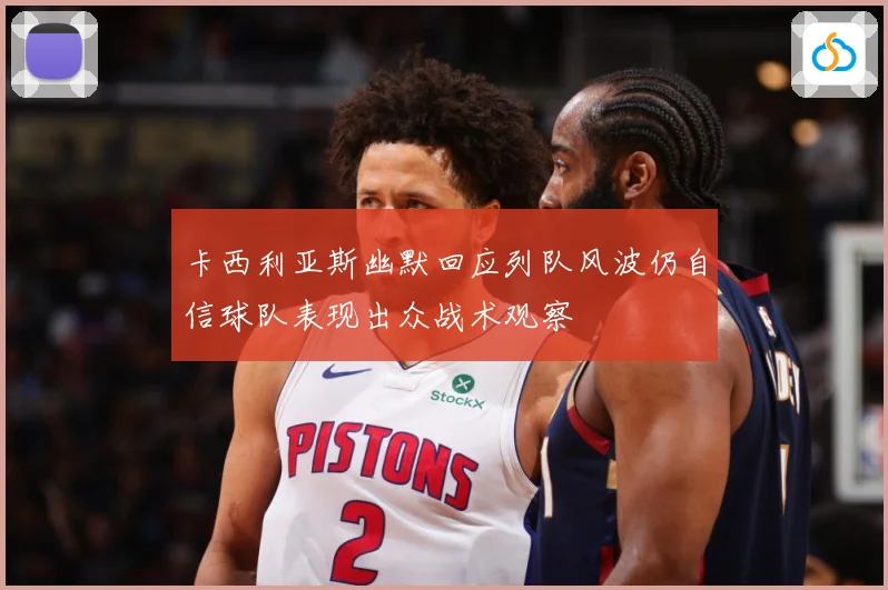 卡西利亚斯幽默回应列队风波仍自信球队表现出众战术观察