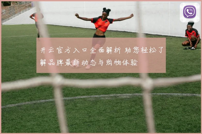 开云官方入口全面解析 助您轻松了解品牌最新动态与购物体验