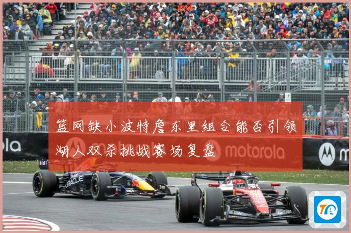 篮网缺小波特詹东里组合能否引领湖人双杀挑战赛场复盘