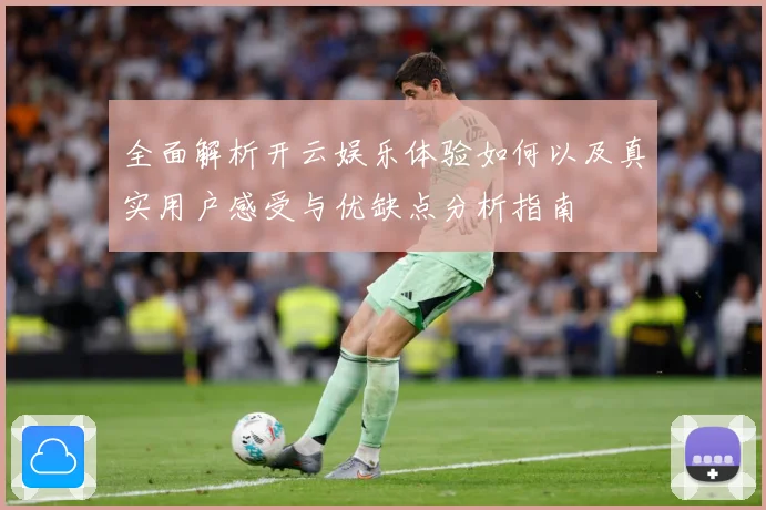 全面解析开云娱乐体验如何以及真实用户感受与优缺点分析指南