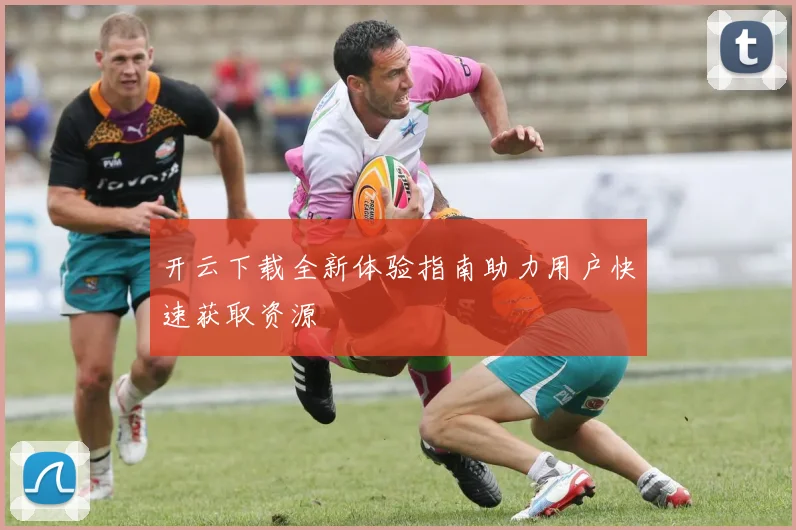 开云下载全新体验指南助力用户快速获取资源
