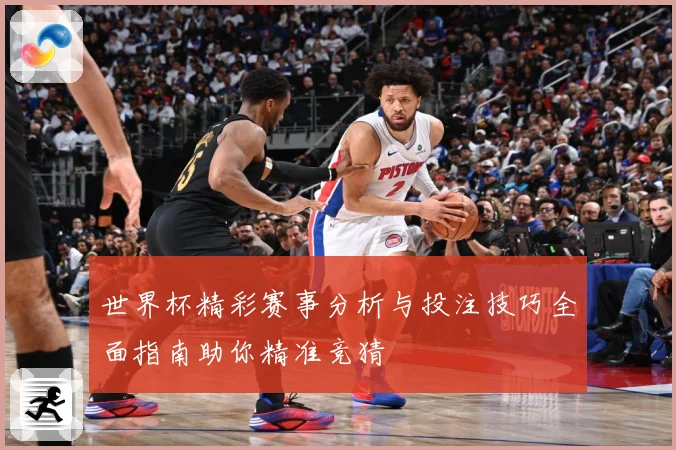 世界杯精彩赛事分析与投注技巧全面指南助你精准竞猜