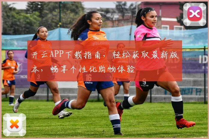 开云APP下载指南，轻松获取最新版本，畅享个性化购物体验
