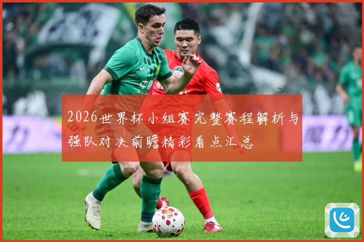 2026世界杯小组赛完整赛程解析与强队对决前瞻精彩看点汇总