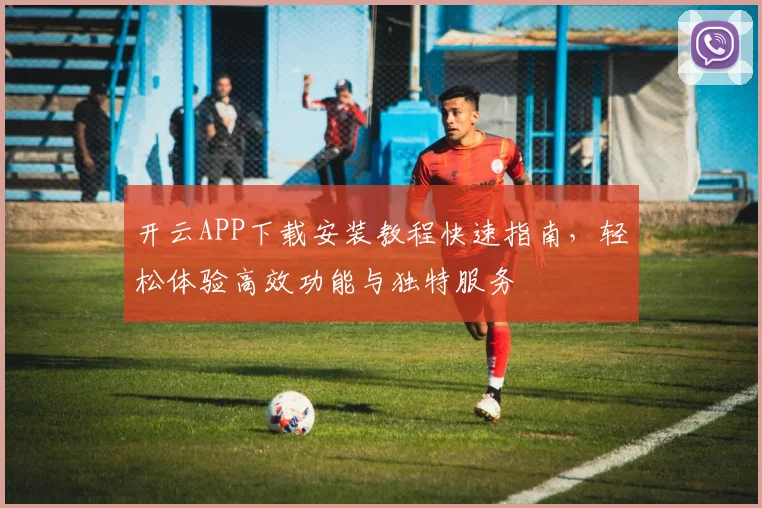 开云APP下载安装教程快速指南，轻松体验高效功能与独特服务
