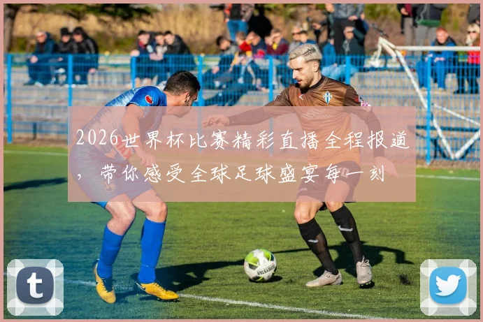 2026世界杯比赛精彩直播全程报道，带你感受全球足球盛宴每一刻