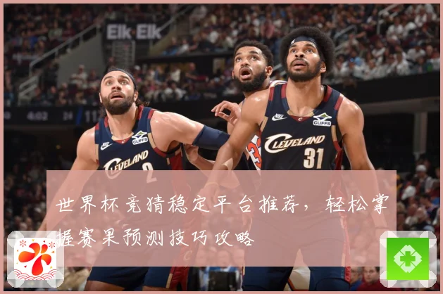 世界杯竞猜稳定平台推荐，轻松掌握赛果预测技巧攻略