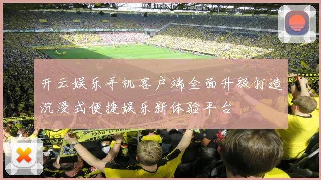 开云娱乐手机客户端全面升级打造沉浸式便捷娱乐新体验平台