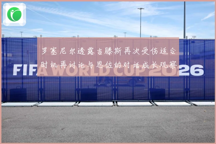 罗塞尼尔透露吉滕斯再次受伤适合时机再讨论与恩佐的对话成长观察
