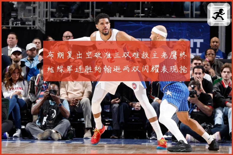 布朗复出空砍准三双难救主老鹰终结绿军连胜约翰逊两双闪耀表现抢赛场复盘