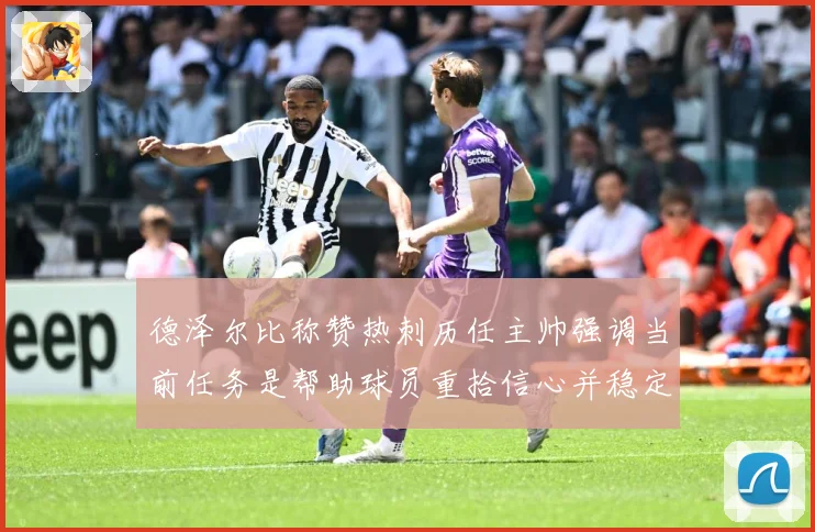 德泽尔比称赞热刺历任主帅强调当前任务是帮助球员重拾信心并稳定战术观察