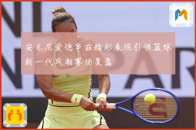 安东尼爱德华兹精彩表现引领篮球新一代风潮赛场复盘
