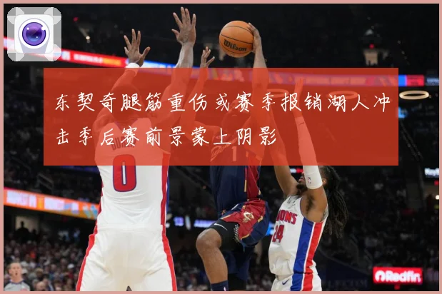 东契奇腿筋重伤或赛季报销湖人冲击季后赛前景蒙上阴影