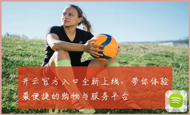 开云官方入口全新上线，带你体验最便捷的购物与服务平台