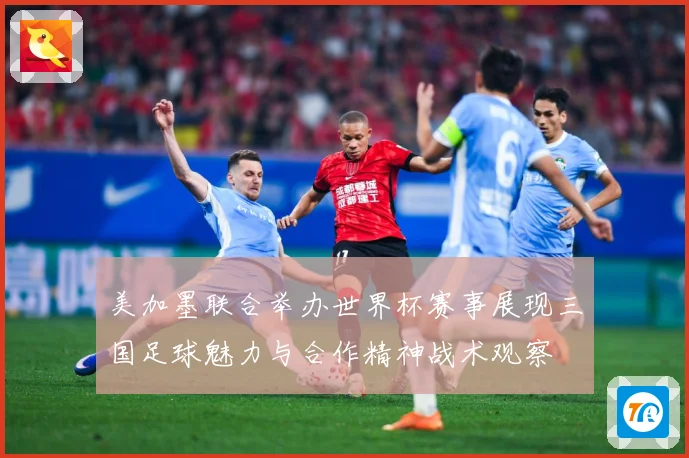 美加墨联合举办世界杯赛事展现三国足球魅力与合作精神战术观察