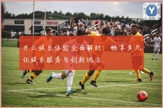 开云娱乐体验全面解析：畅享多元化娱乐服务与创新玩法