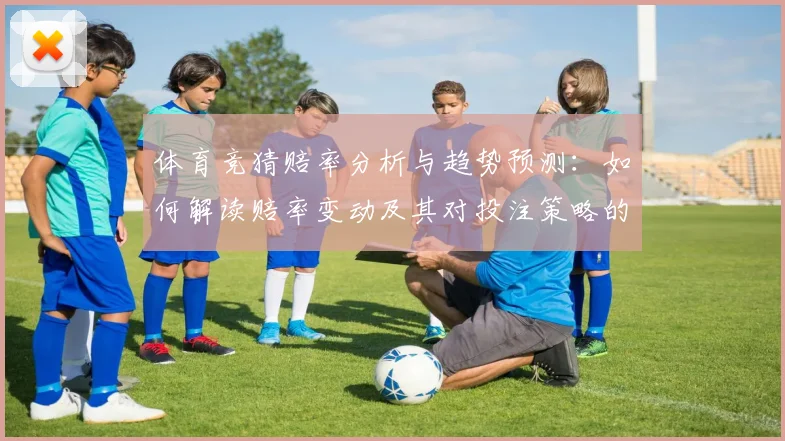 体育竞猜赔率分析与趋势预测：如何解读赔率变动及其对投注策略的影响