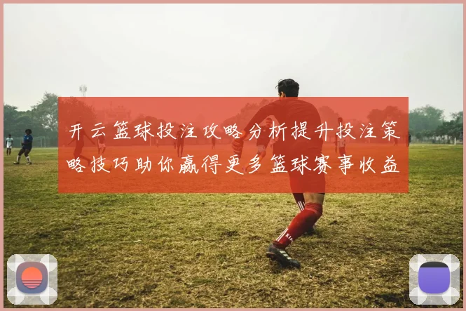 开云篮球投注攻略分析提升投注策略技巧助你赢得更多篮球赛事收益