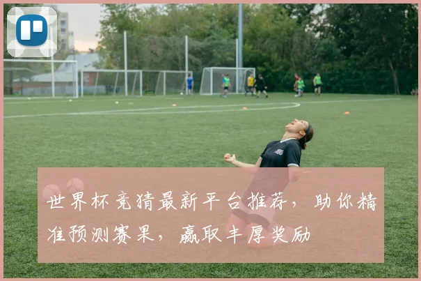 世界杯竞猜最新平台推荐，助你精准预测赛果，赢取丰厚奖励