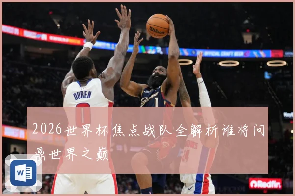 2026世界杯焦点战队全解析谁将问鼎世界之巅
