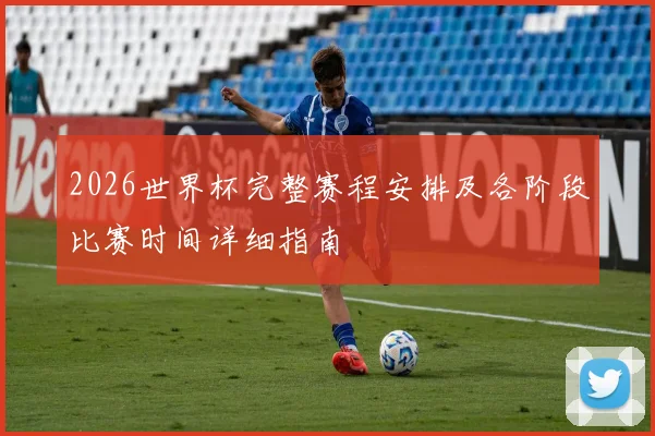 2026世界杯完整赛程安排及各阶段比赛时间详细指南