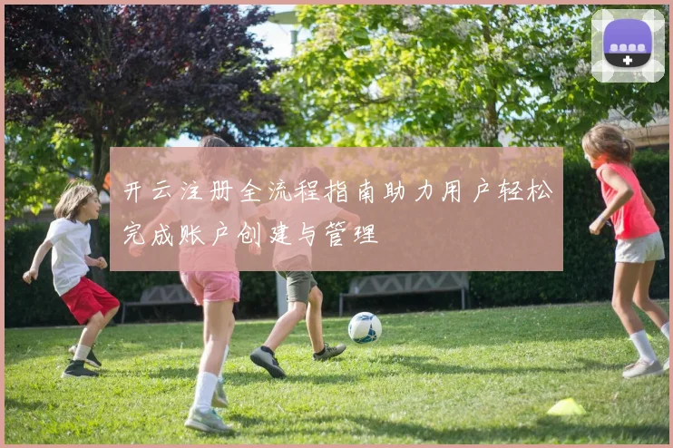 开云注册全流程指南助力用户轻松完成账户创建与管理