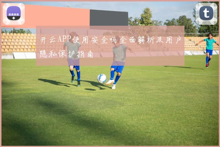 开云APP使用安全吗全面解析及用户隐私保护指南