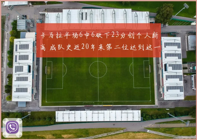 卡马拉半场6中6砍下23分创个人新高 成队史近20年来第二位达到这一数据球员