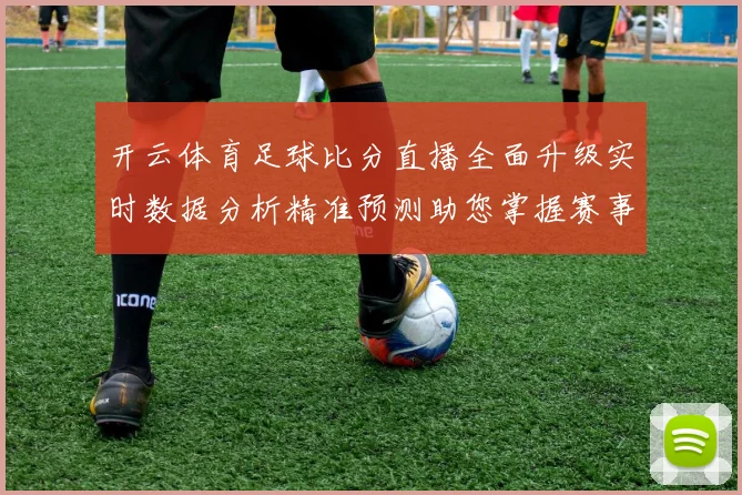 开云体育足球比分直播全面升级实时数据分析精准预测助您掌握赛事动态
