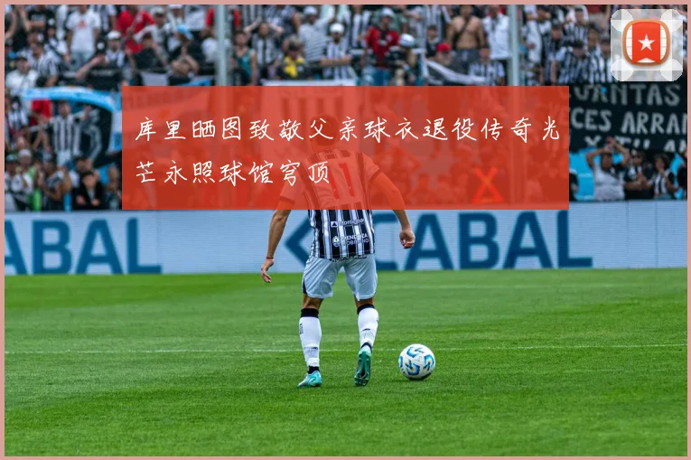 库里晒图致敬父亲球衣退役传奇光芒永照球馆穹顶