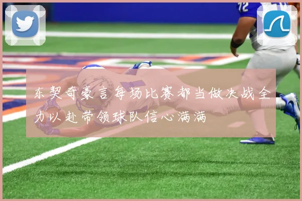 东契奇豪言每场比赛都当做决战全力以赴带领球队信心满满