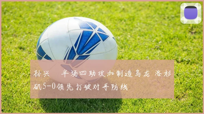 孙兴慜半场四助攻加制造乌龙 洛杉矶5-0领先打破对手防线