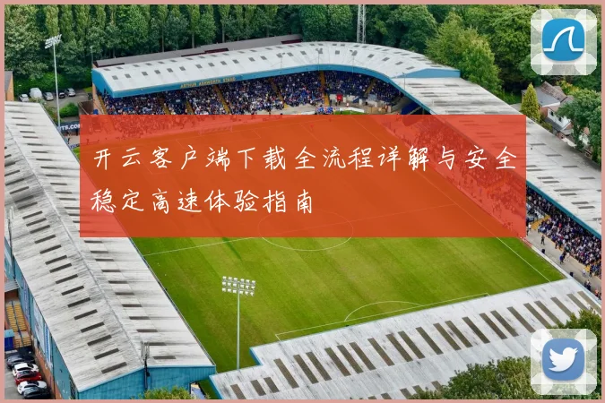 开云客户端下载全流程详解与安全稳定高速体验指南
