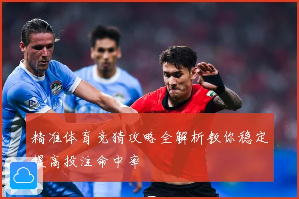 精准体育竞猜攻略全解析教你稳定提高投注命中率