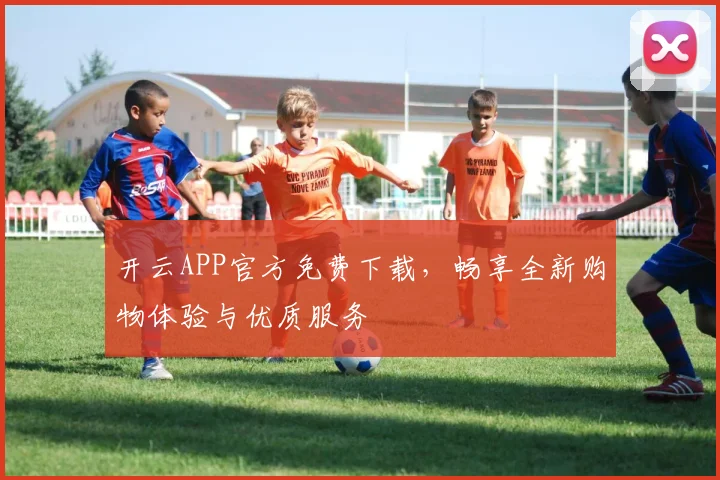 开云APP官方免费下载，畅享全新购物体验与优质服务