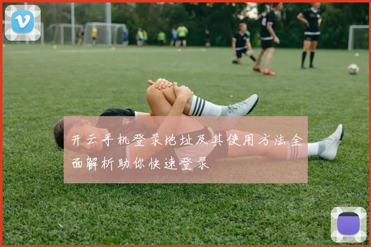 开云手机登录地址及其使用方法全面解析助你快速登录