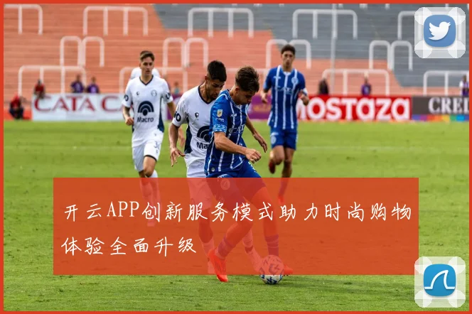 开云APP创新服务模式助力时尚购物体验全面升级