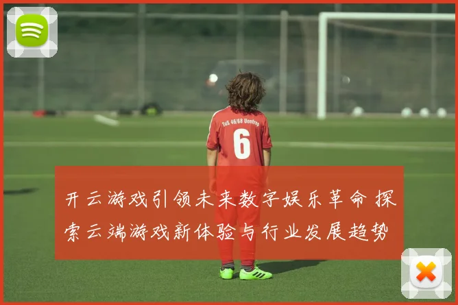 开云游戏引领未来数字娱乐革命 探索云端游戏新体验与行业发展趋势