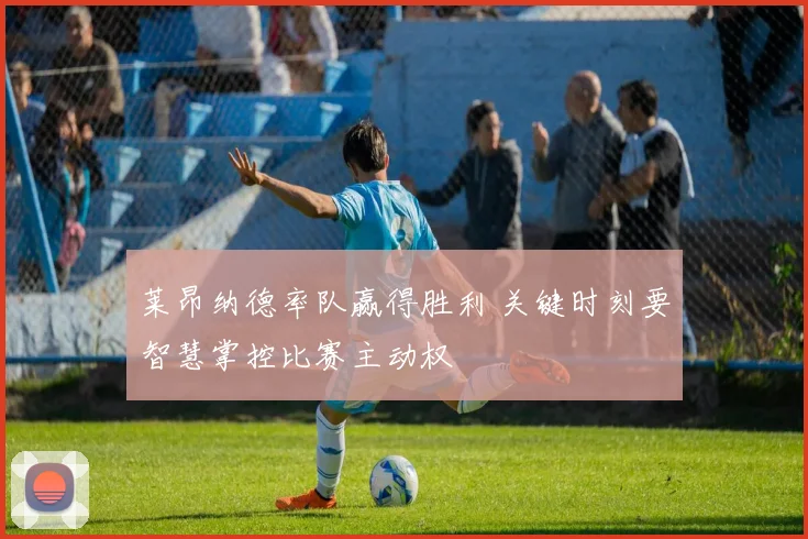莱昂纳德率队赢得胜利 关键时刻要智慧掌控比赛主动权