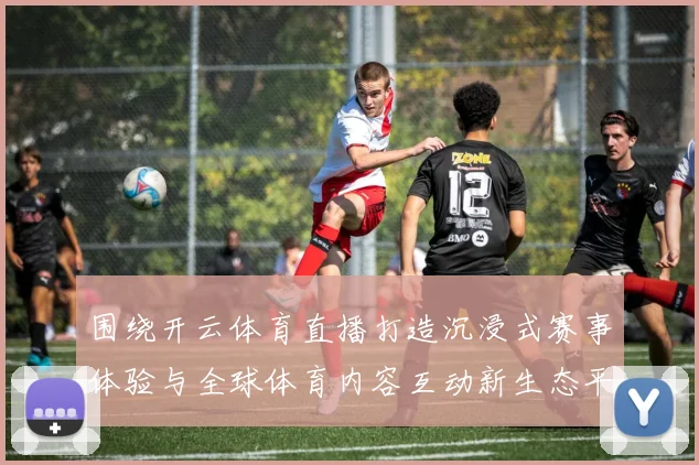 围绕开云体育直播打造沉浸式赛事体验与全球体育内容互动新生态平台