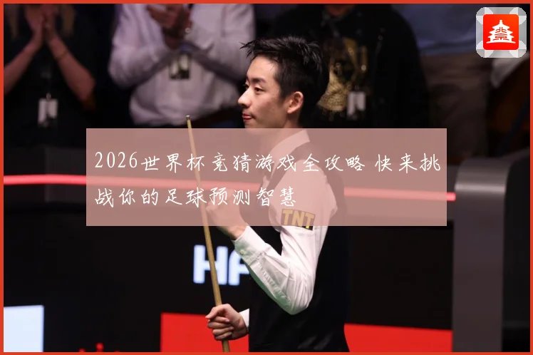 2026世界杯竞猜游戏全攻略 快来挑战你的足球预测智慧