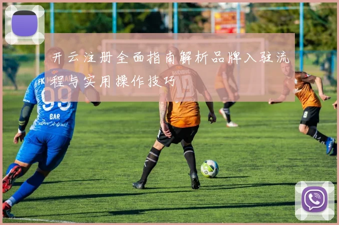 开云注册全面指南解析品牌入驻流程与实用操作技巧