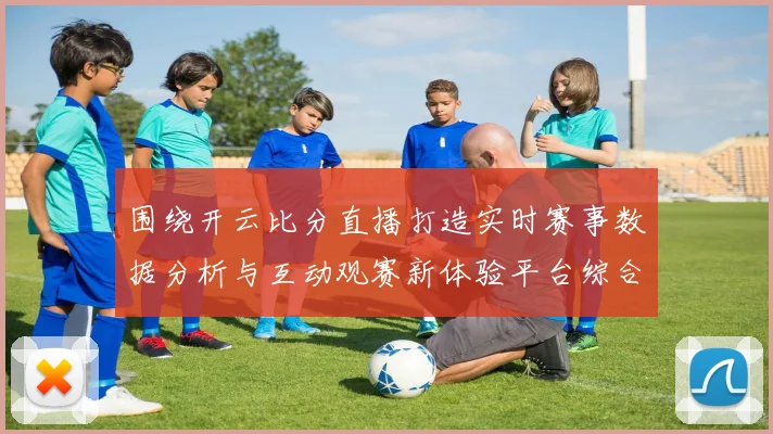 围绕开云比分直播打造实时赛事数据分析与互动观赛新体验平台综合