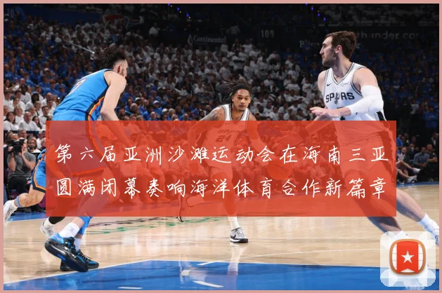 第六届亚洲沙滩运动会在海南三亚圆满闭幕奏响海洋体育合作新篇章战术观察