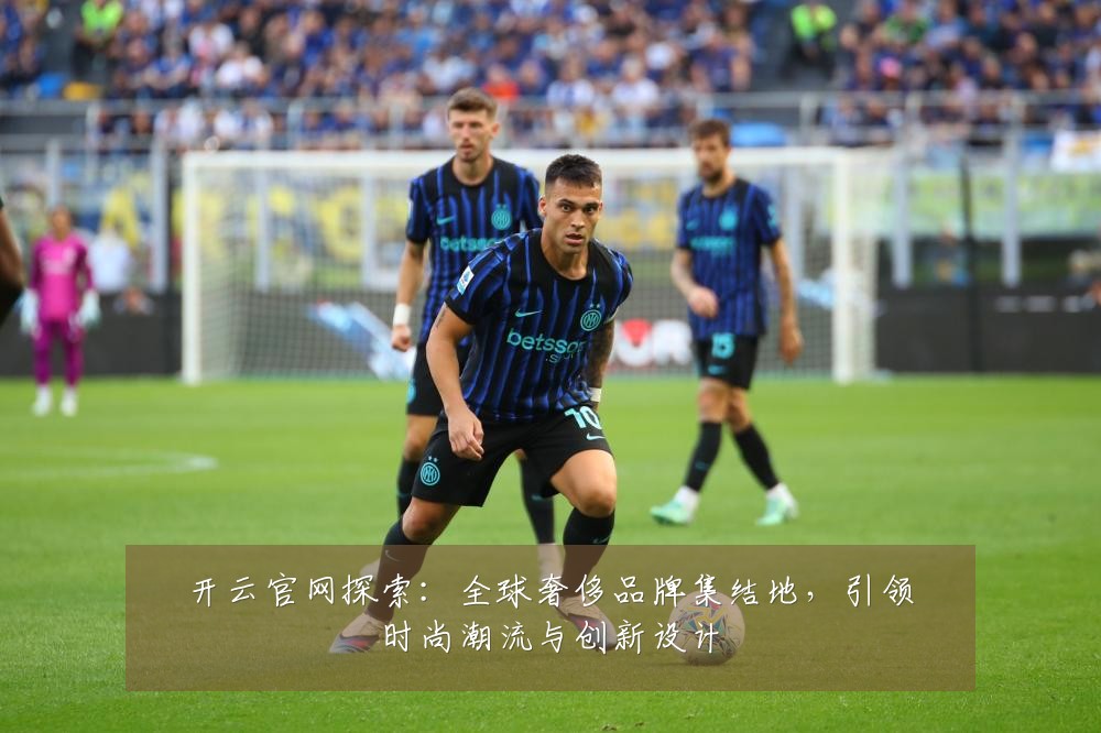 开云官网探索:全球奢侈品牌集结地,引领时尚潮流与创新设计