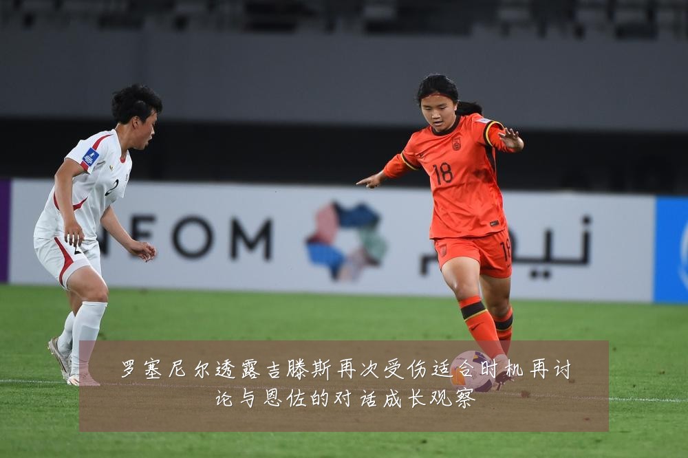 罗塞尼尔透露吉滕斯再次受伤适合时机再讨论与恩佐的对话成长观察
