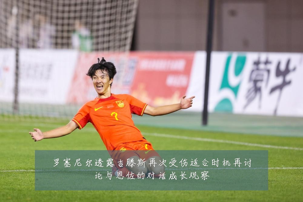 罗塞尼尔透露吉滕斯再次受伤适合时机再讨论与恩佐的对话成长观察