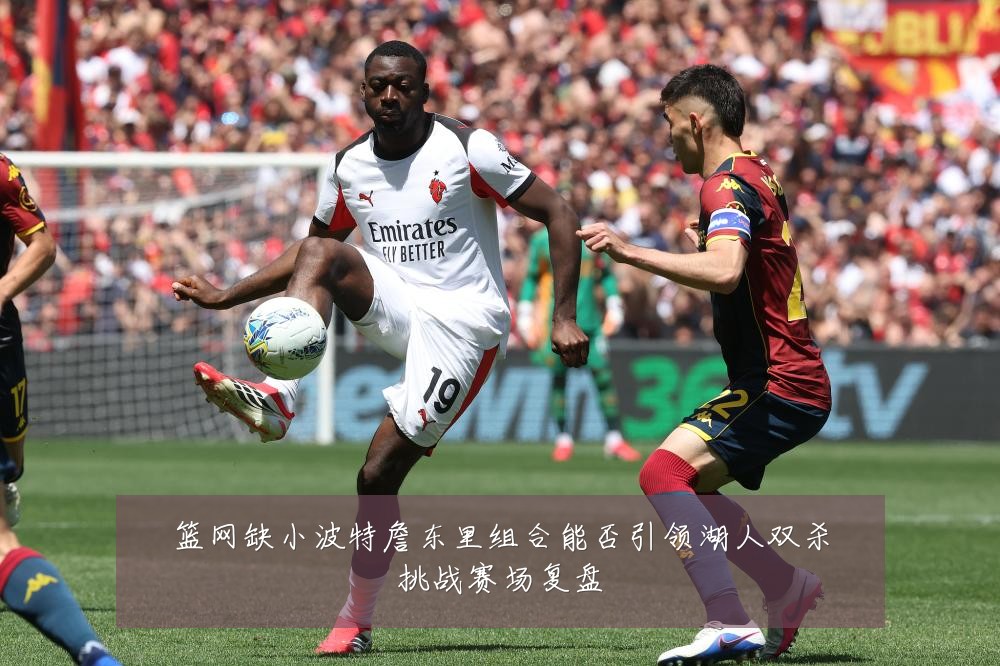 篮网缺小波特詹东里组合能否引领湖人双杀挑战赛场复盘