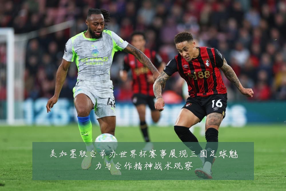美加墨联合举办世界杯赛事展现三国足球魅力与合作精神战术观察