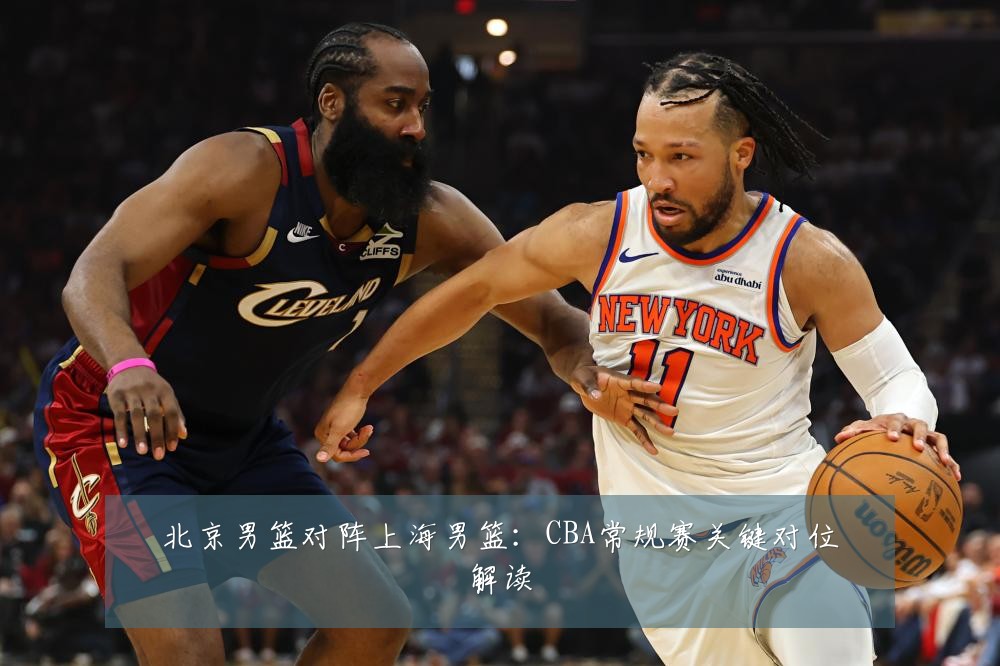 北京男篮对阵上海男篮:CBA常规赛关键对位解读